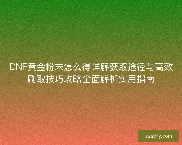 DNF黄金粉末怎么得详解获取途径与高效刷取技巧攻略全面解析实用指南