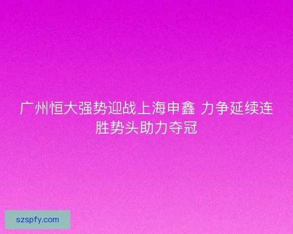 广州恒大强势迎战上海申鑫 力争延续连胜势头助力夺冠